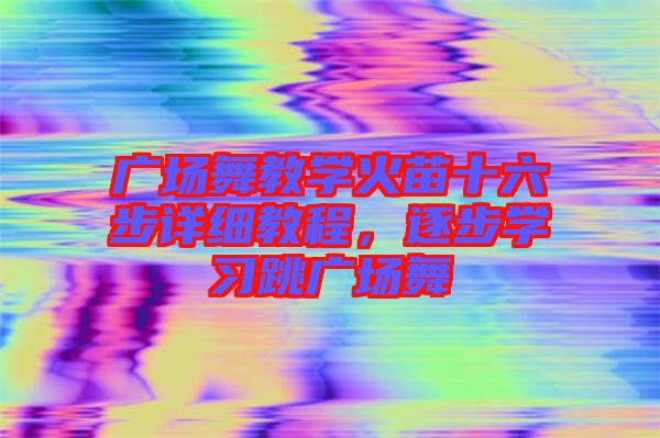 廣場(chǎng)舞教學(xué)火苗十六步詳細(xì)教程，逐步學(xué)習(xí)跳廣場(chǎng)舞