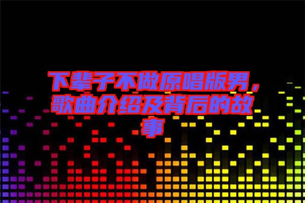 下輩子不做原唱版男，歌曲介紹及背后的故事