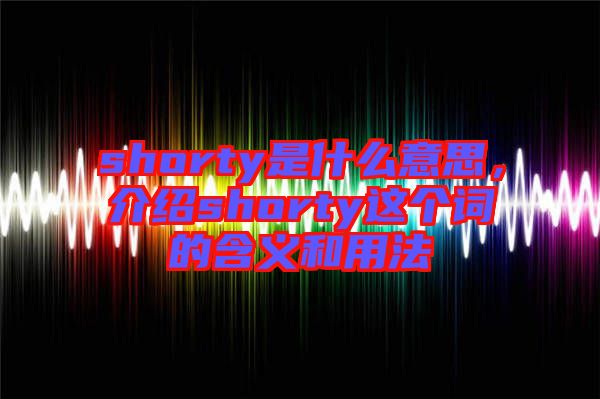 shorty是什么意思，介紹shorty這個詞的含義和用法
