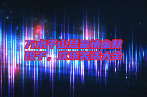 萬(wàn)水千山總是情幽默段子，歡樂笑話大全