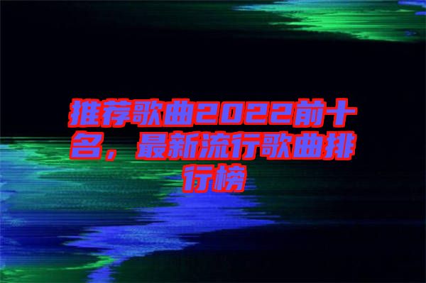 推薦歌曲2022前十名，最新流行歌曲排行榜