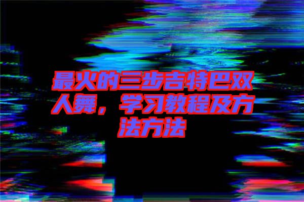 最火的三步吉特巴雙人舞，學(xué)習(xí)教程及方法方法