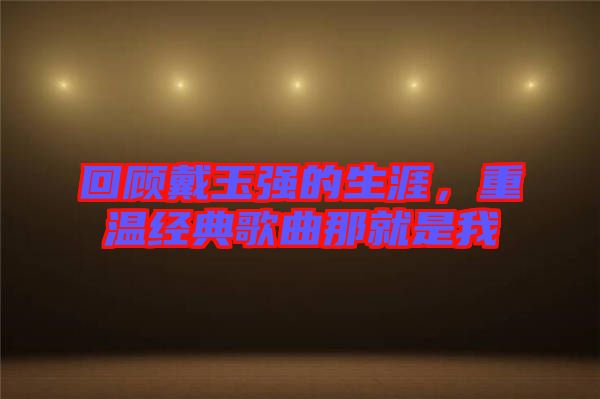 回顧戴玉強(qiáng)的生涯，重溫經(jīng)典歌曲那就是我