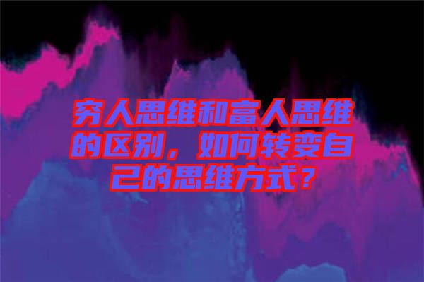 窮人思維和富人思維的區(qū)別，如何轉(zhuǎn)變自己的思維方式？