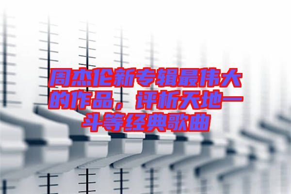 周杰倫新專輯最偉大的作品，評(píng)析天地一斗等經(jīng)典歌曲