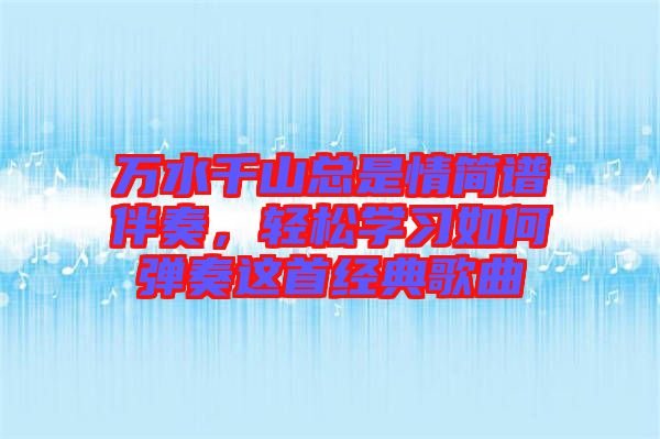 萬(wàn)水千山總是情簡(jiǎn)譜伴奏，輕松學(xué)習(xí)如何彈奏這首經(jīng)典歌曲