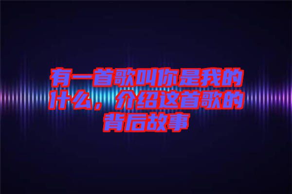 有一首歌叫你是我的什么，介紹這首歌的背后故事