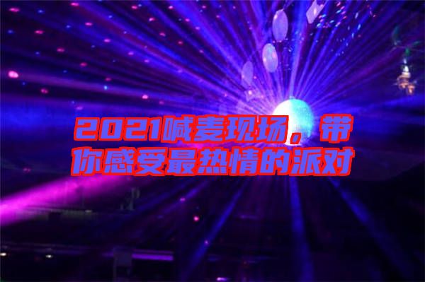 2021喊麥現(xiàn)場，帶你感受最熱情的派對