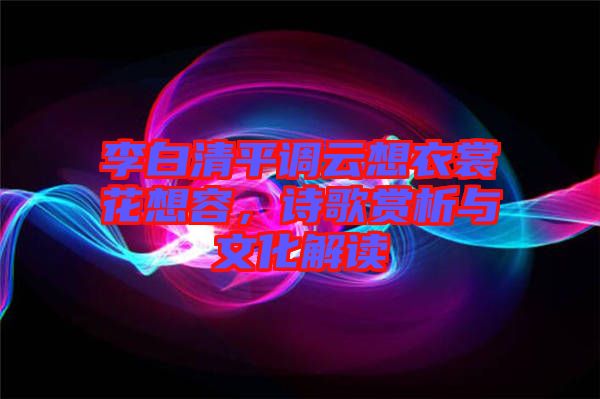 李白清平調(diào)云想衣裳花想容，詩(shī)歌賞析與文化解讀