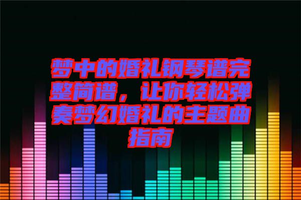 夢(mèng)中的婚禮鋼琴譜完整簡(jiǎn)譜，讓你輕松彈奏夢(mèng)幻婚禮的主題曲指南