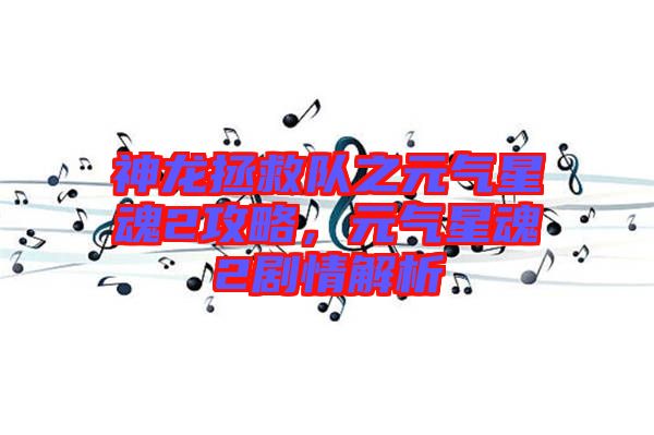 神龍拯救隊之元氣星魂2攻略，元氣星魂2劇情解析