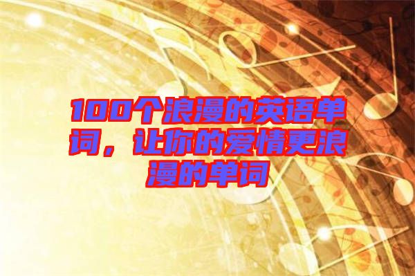 100個浪漫的英語單詞，讓你的愛情更浪漫的單詞