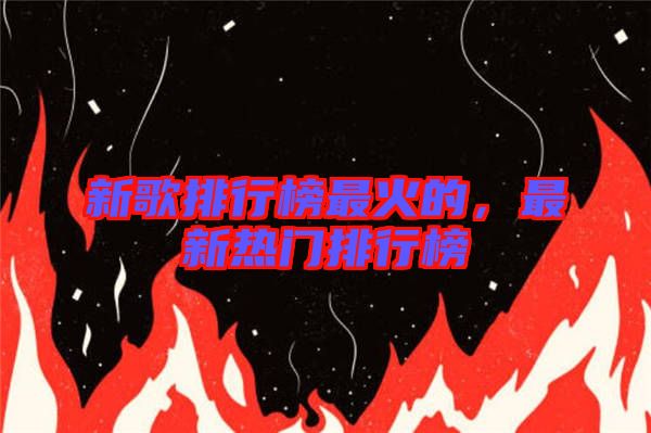 新歌排行榜最火的，最新熱門排行榜