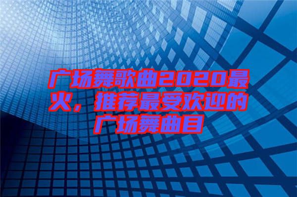 廣場(chǎng)舞歌曲2020最火，推薦最受歡迎的廣場(chǎng)舞曲目