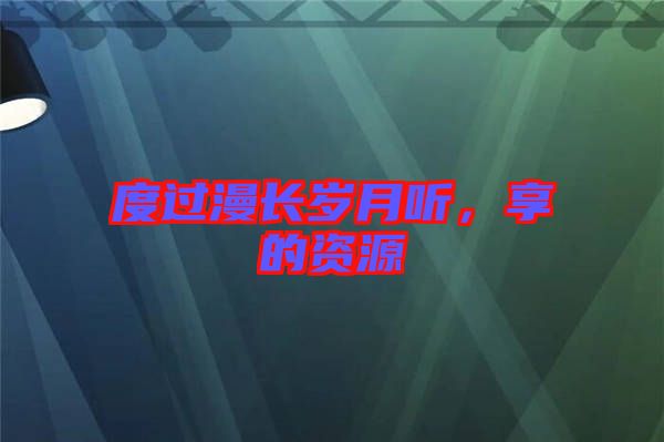 度過漫長歲月聽，享的資源