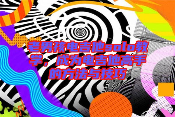 老男孩電吉他solo教學，成為電吉他高手的方法與技巧