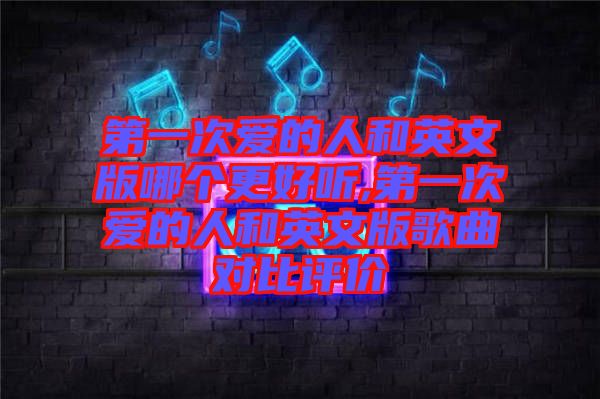第一次愛(ài)的人和英文版哪個(gè)更好聽(tīng),第一次愛(ài)的人和英文版歌曲對(duì)比評(píng)價(jià)