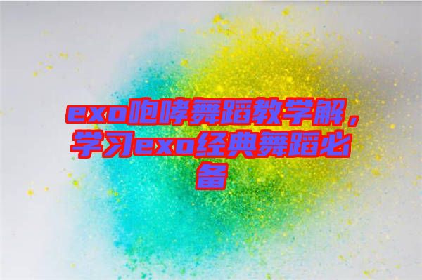 exo咆哮舞蹈教學(xué)解，學(xué)習(xí)exo經(jīng)典舞蹈必備
