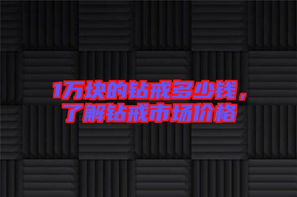 1萬(wàn)塊的鉆戒多少錢，了解鉆戒市場(chǎng)價(jià)格