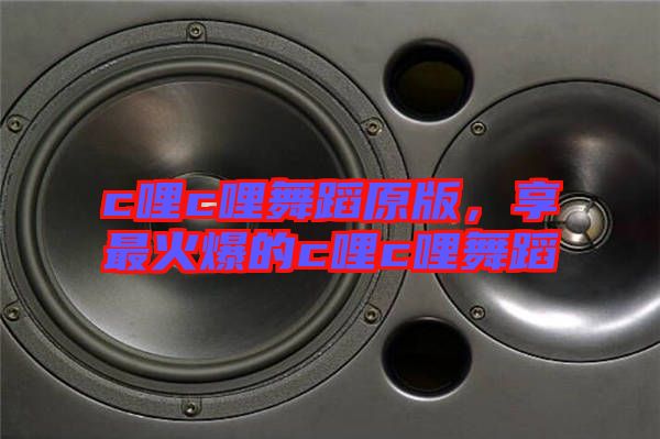 c哩c哩舞蹈原版，享最火爆的c哩c哩舞蹈