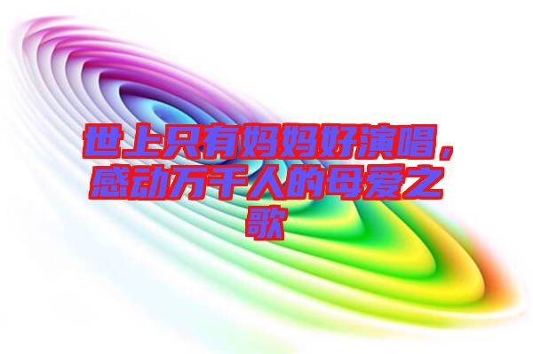 世上只有媽媽好演唱，感動(dòng)萬千人的母愛之歌