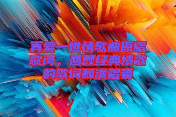 真愛一世情歌曲原唱歌詞，回顧經(jīng)典情歌的歌詞和演唱者