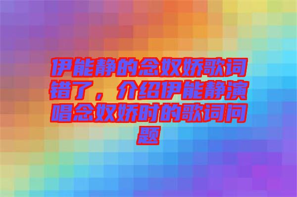 伊能靜的念奴嬌歌詞錯(cuò)了，介紹伊能靜演唱念奴嬌時(shí)的歌詞問(wèn)題