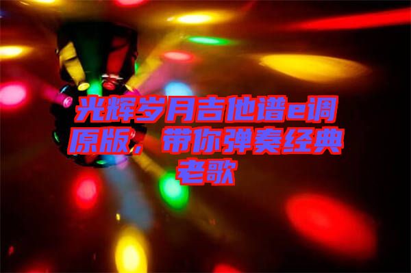 光輝歲月吉他譜e調(diào)原版，帶你彈奏經(jīng)典老歌