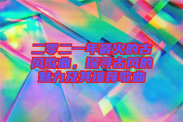 二零二一年最火的古風歌曲，探尋古風的魅力及其推薦歌曲