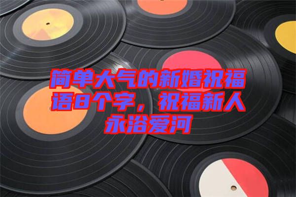 簡單大氣的新婚祝福語8個字，祝福新人永浴愛河