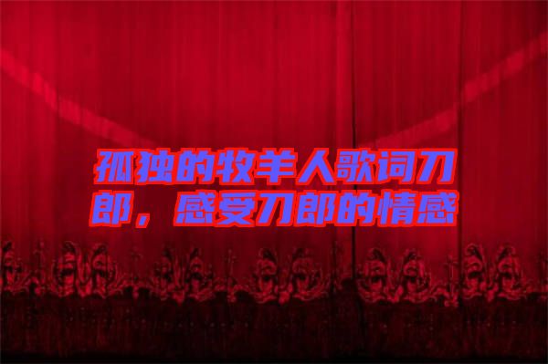 孤獨的牧羊人歌詞刀郎，感受刀郎的情感