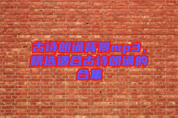 古詩朗誦背景mp3，精選適合古詩朗誦的合集