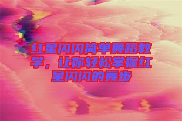 紅星閃閃簡(jiǎn)單舞蹈教學(xué)，讓你輕松掌握紅星閃閃的舞步
