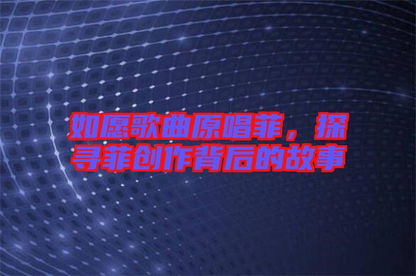 如愿歌曲原唱菲，探尋菲創(chuàng)作背后的故事