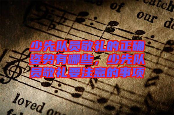 少先隊員敬禮的正確姿勢有哪些，少先隊員敬禮要注意的事項