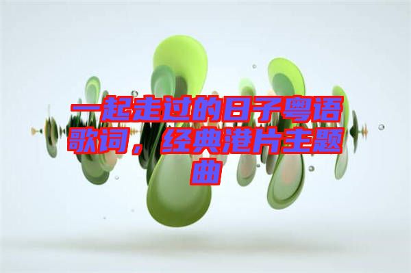 一起走過的日子粵語歌詞，經(jīng)典港片主題曲