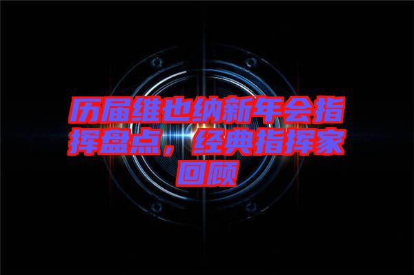 歷屆維也納新年會指揮盤點，經(jīng)典指揮家回顧