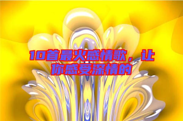 10首最火感情歌，讓你感受深情的