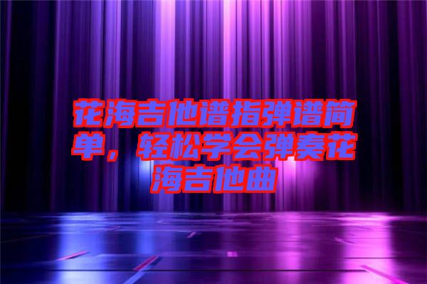 花海吉他譜指彈譜簡(jiǎn)單，輕松學(xué)會(huì)彈奏花海吉他曲