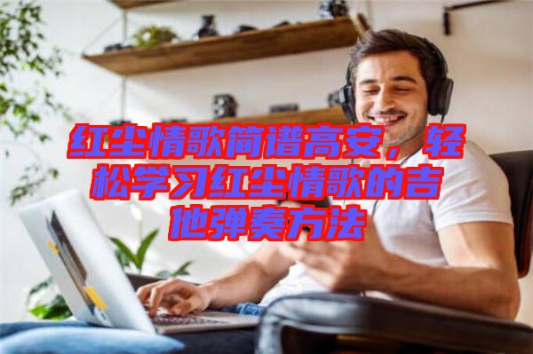 紅塵情歌簡譜高安，輕松學(xué)習(xí)紅塵情歌的吉他彈奏方法