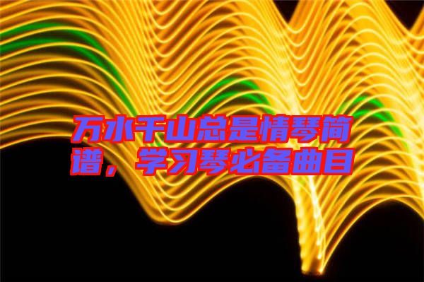 萬(wàn)水千山總是情琴簡(jiǎn)譜，學(xué)習(xí)琴必備曲目