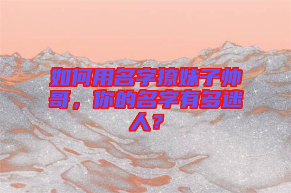 如何用名字撩妹子帥哥，你的名字有多迷人？