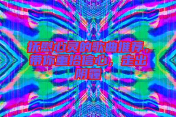 撫慰心靈的歌曲推薦，帶你重拾信心，走出陰霾