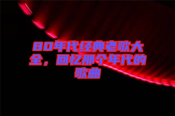 80年代經(jīng)典老歌大全，回憶那個年代的歌曲