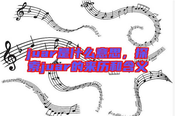 juar是什么意思，探索juar的來歷和含義