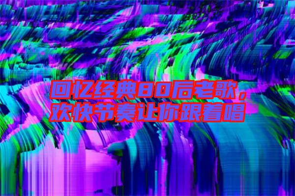 回憶經典80后老歌，歡快節(jié)奏讓你跟著唱
