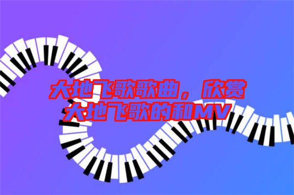 大地飛歌歌曲，欣賞大地飛歌的和MV