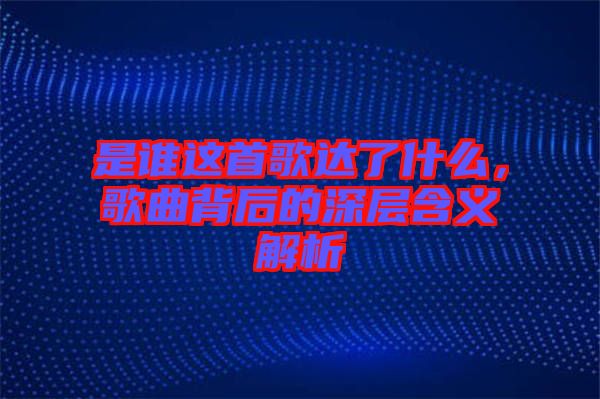 是誰這首歌達了什么，歌曲背后的深層含義解析