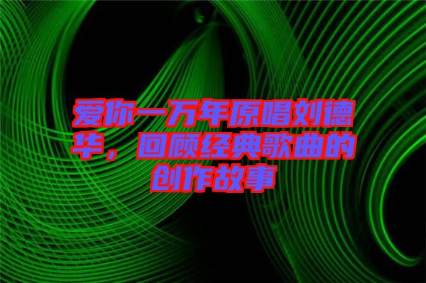 愛你一萬年原唱?jiǎng)⒌氯A，回顧經(jīng)典歌曲的創(chuàng)作故事