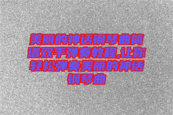 美麗的神話(huà)鋼琴曲簡(jiǎn)譜雙手彈奏教程,讓你輕松彈奏美麗的神話(huà)鋼琴曲